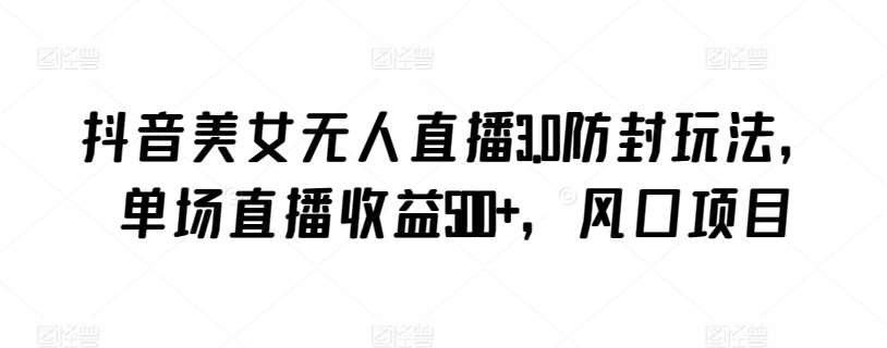 抖音美女无人直播3.0防封玩法，单场直播收益500+，风口项目【揭秘】-问小徐资源库