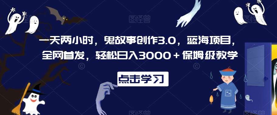 一天两小时，鬼故事创作3.0，蓝海项目，全网首发，轻松日入3000＋保姆级教学【揭秘】-问小徐资源库