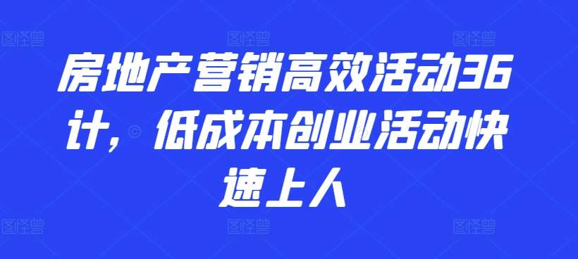 房地产营销高效活动36计，​低成本创业活动快速上人-问小徐资源库