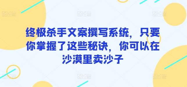 终极杀手文案撰写系统，只要你掌握了这些秘诀，你可以在沙漠里卖沙子-问小徐资源库