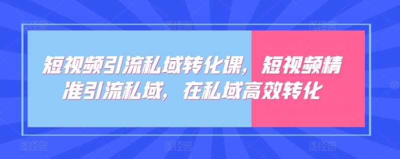 短视频引流私域转化课，短视频精准引流私域，在私域高效转化-问小徐资源库