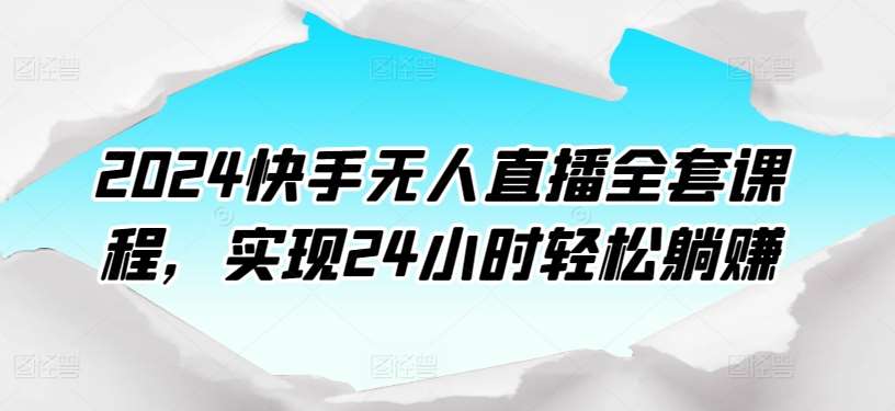 2024快手无人直播全套课程，实现24小时轻松躺赚-问小徐资源库