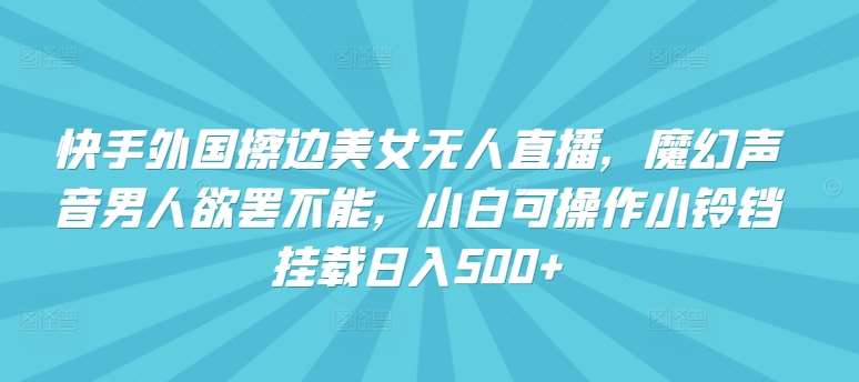 快手外国擦边美女无人直播，魔幻声音男人欲罢不能，小白可操作小铃铛挂载日入500+【揭秘】-问小徐资源库