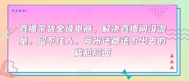 直播带货全域电商，解决直播间没流量，留不住人，亏米送都送不出去的尴尬局面-问小徐资源库