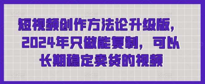 短视频创作方法论升级版，2024年只做能复制，可以长期稳定卖货的视频-问小徐资源库
