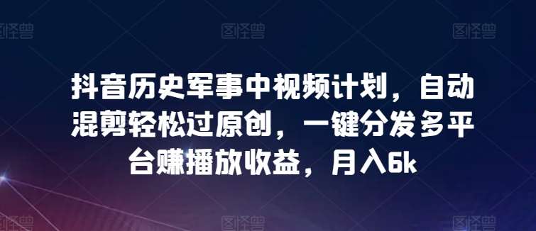 抖音历史军事中视频计划，自动混剪轻松过原创，一键分发多平台赚播放收益，月入6k【揭秘】-问小徐资源库