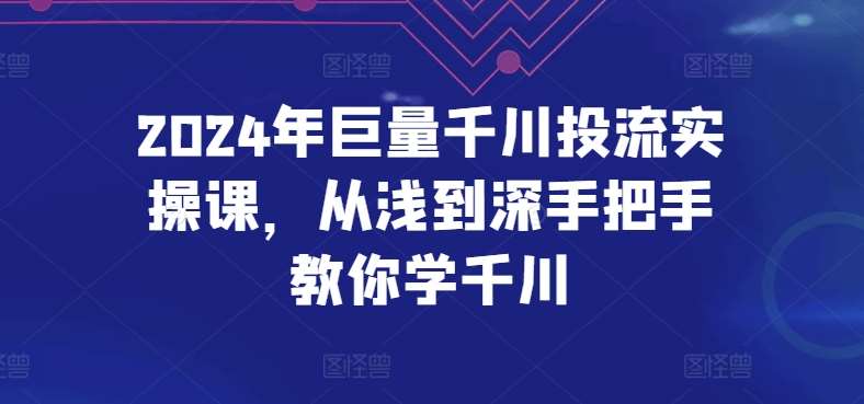 2024年巨量千川投流实操课，从浅到深手把手教你学千川-问小徐资源库