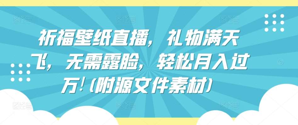 祈福壁纸直播，礼物满天飞，无需露脸，轻松月入过万!(附源文件素材)【揭秘】-问小徐资源库