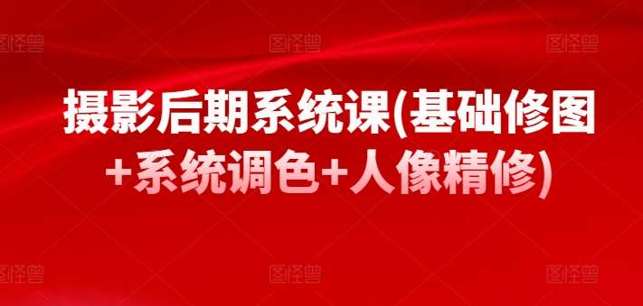 摄影后期系统课(基础修图+系统调色+人像精修)-问小徐资源库