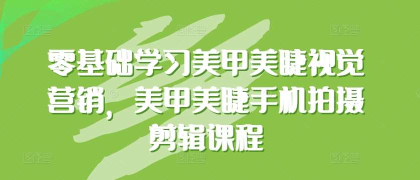零基础学习美甲美睫视觉营销，美甲美睫手机拍摄剪辑课程-问小徐资源库