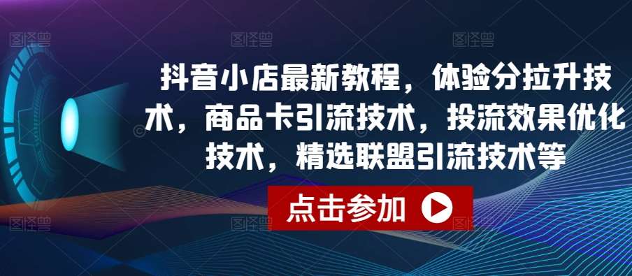 抖音小店最新教程，体验分拉升技术，商品卡引流技术，投流效果优化技术，精选联盟引流技术等-问小徐资源库