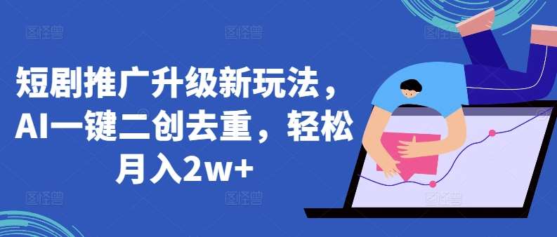 短剧推广升级新玩法，AI一键二创去重，轻松月入2w+【揭秘】-问小徐资源库