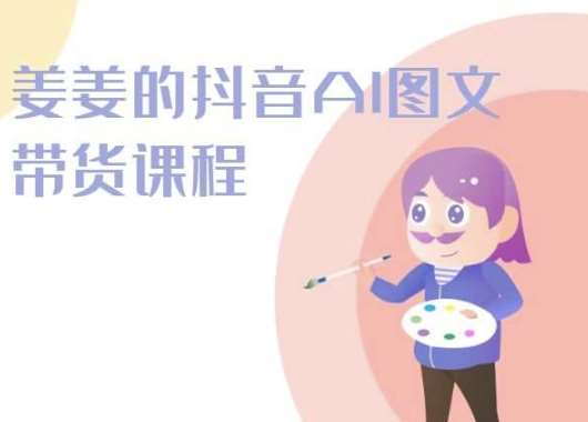 姜姜的抖音AI图文带货课程-姜姜抖音2024-问小徐资源库