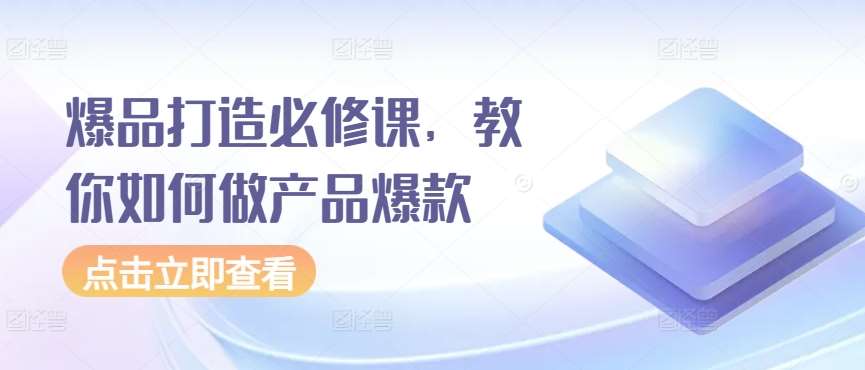 爆品打造必修课，教你如何做产品爆款-问小徐资源库