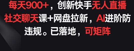 每天900+，创新快手无人直播社交聊天课+网盘拉新，AI进阶防违规 已落地 可矩阵【揭秘】-问小徐资源库