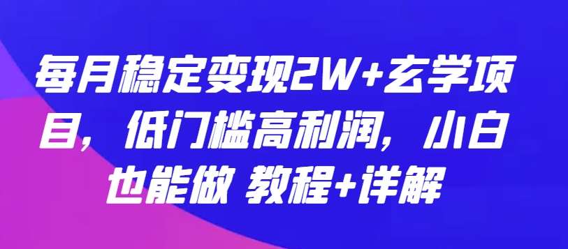 每月稳定变现2W+玄学项目，低门槛高利润，小白也能做 教程+详解【揭秘】-问小徐资源库