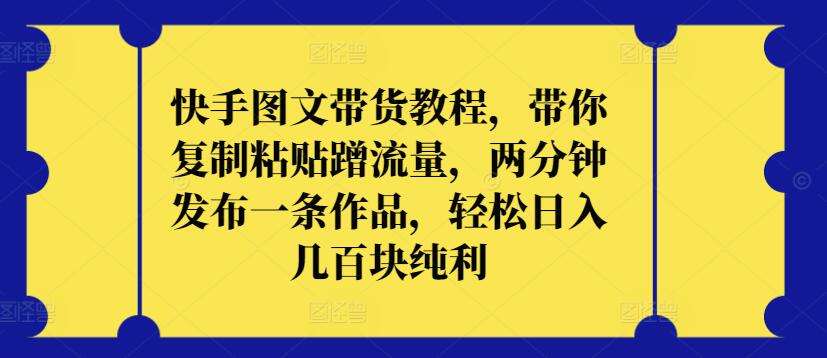 快手图文带货教程，带你复制粘贴蹭流量，两分钟发布一条作品，轻松日入几百块纯利【揭秘】-问小徐资源库