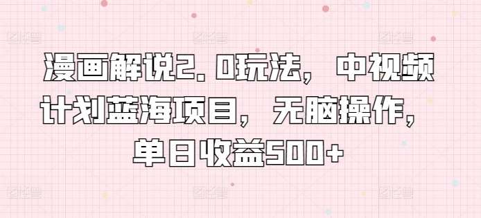 漫画解说2.0玩法，中视频计划蓝海项目，无脑操作，单日收益500+【揭秘】-问小徐资源库