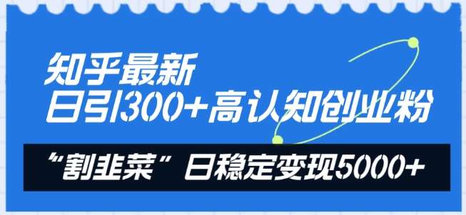知乎最新日引300+高认知创业粉，“割韭菜”日稳定变现5000+【揭秘】-问小徐资源库