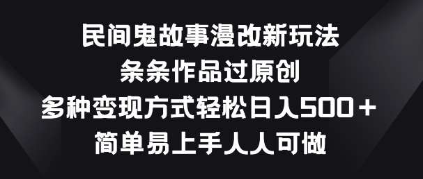 民间鬼故事漫改新玩法，条条作品过原创，多种变现方式，简单易上手人人可做【揭秘】-问小徐资源库
