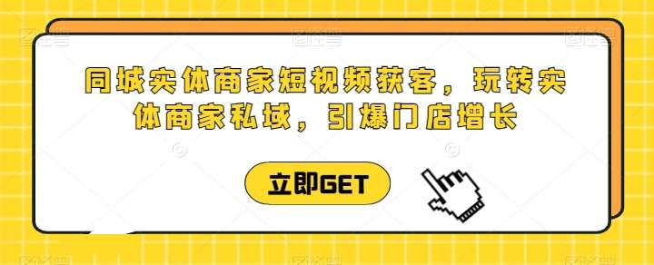 同城实体商家短视频获客直播课，玩转实体商家私域，引爆门店增长-问小徐资源库