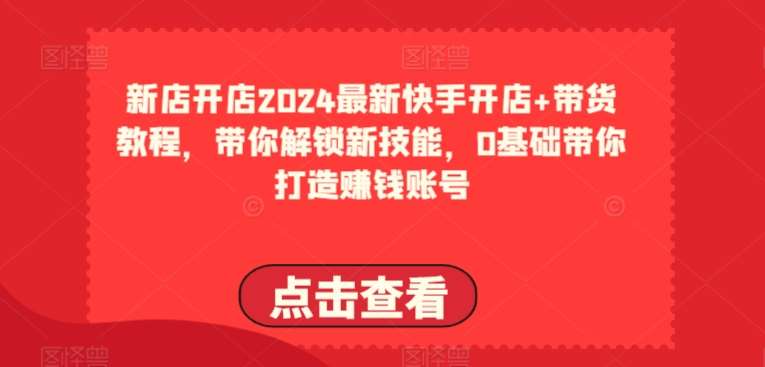 2024最新快手开店+带货教程，带你解锁新技能，0基础带你打造赚钱账号-问小徐资源库