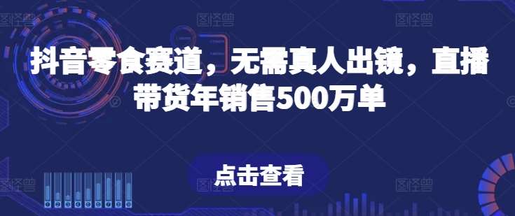 抖音零食赛道，无需真人出镜，直播带货年销售500万单【揭秘】-问小徐资源库