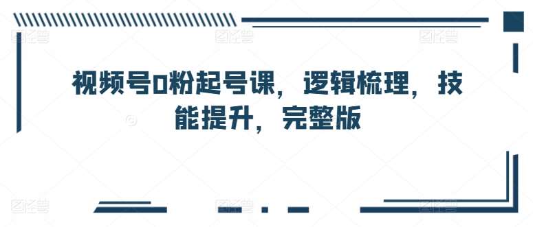 视频号0粉起号课，逻辑梳理，技能提升，完整版-问小徐资源库
