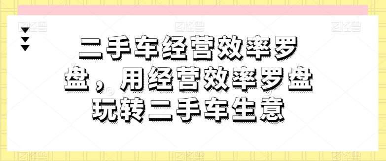 二手车经营效率罗盘，用经营效率罗盘玩转二手车生意-问小徐资源库