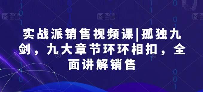 实战派销售视频课|孤独九剑，九大章节环环相扣，全面讲解销售-问小徐资源库