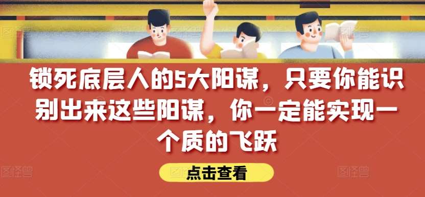 锁死底层人的5大阳谋，只要你能识别出来这些阳谋，你一定能实现一个质的飞跃【付费文章】-问小徐资源库