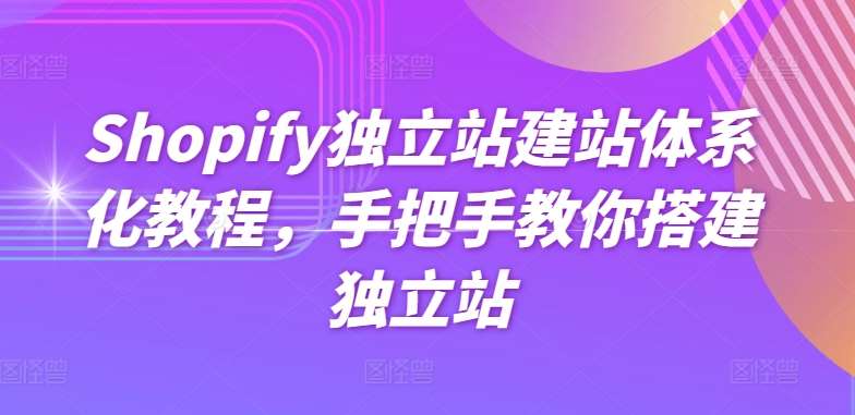 Shopify独立站建站体系化教程，手把手教你搭建独立站-问小徐资源库
