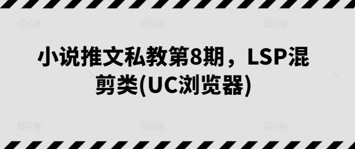小说推文私教第8期，LSP混剪类(UC浏览器)-问小徐资源库