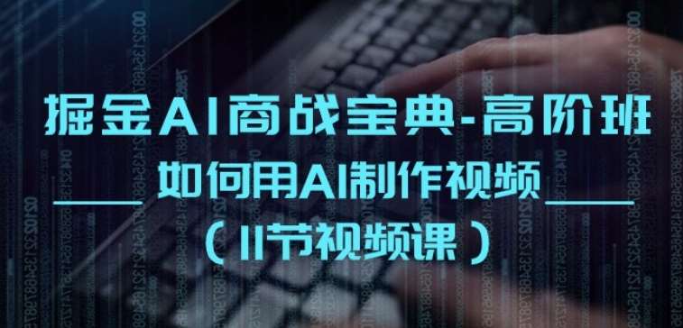 掘金AI商战宝典-高阶班：如何用AI制作视频(11节视频课)-问小徐资源库