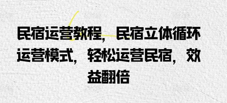 民宿运营教程，民宿立体循环运营模式，轻松运营民宿，效益翻倍-问小徐资源库