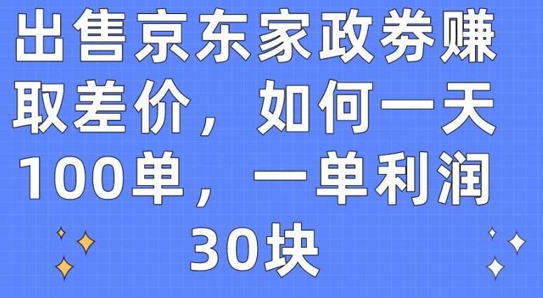 出售京东家政劵赚取差价，如何一天100单，一单利润30块【揭秘】-问小徐资源库