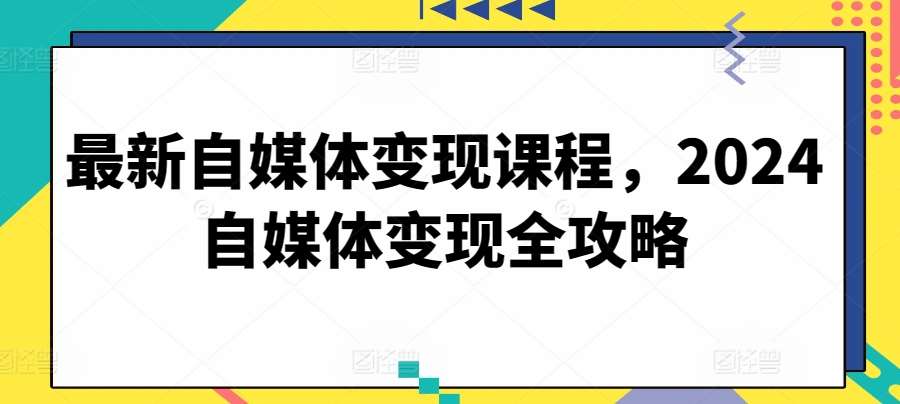 最新自媒体变现课程，2024自媒体变现全攻略-问小徐资源库