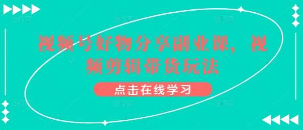 视频号好物分享副业课，视频剪辑带货玩法-问小徐资源库