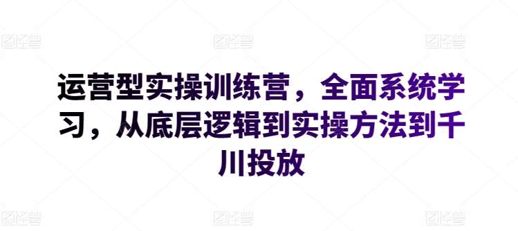 运营型实操训练营，全面系统学习，从底层逻辑到实操方法到千川投放-问小徐资源库