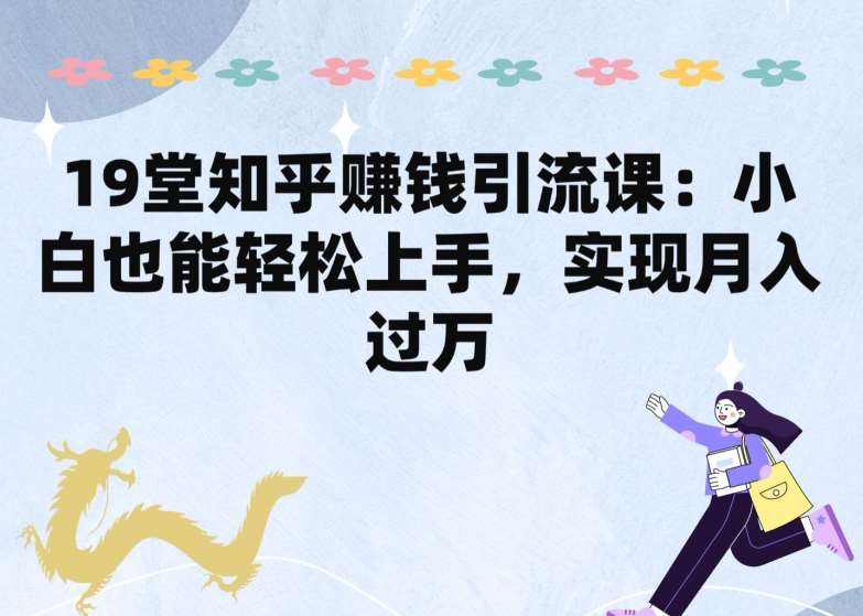 19堂知乎赚钱引流课：小白也能轻松上手，实现月入过W-问小徐资源库