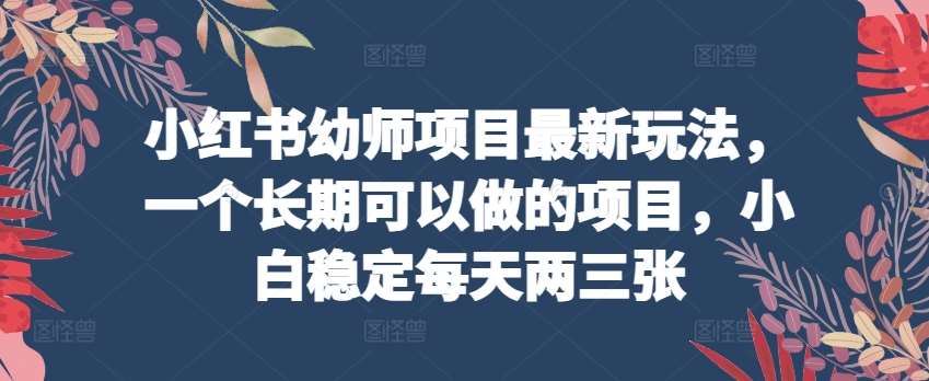 小红书幼师项目最新玩法，一个长期可以做的项目，小白稳定每天两三张-问小徐资源库