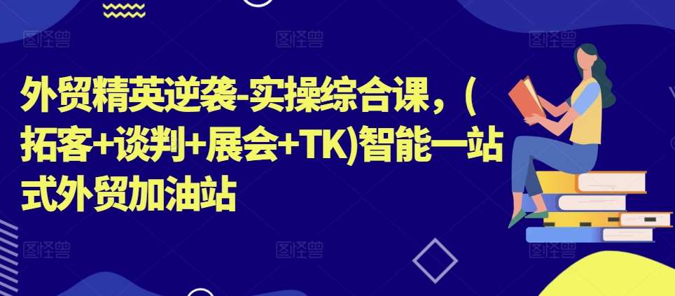 外贸精英逆袭-实操综合课，(拓客+谈判+展会+TK)智能一站式外贸加油站-问小徐资源库