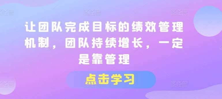 让团队完成目标的绩效管理机制，团队持续增长，一定是靠管理-问小徐资源库