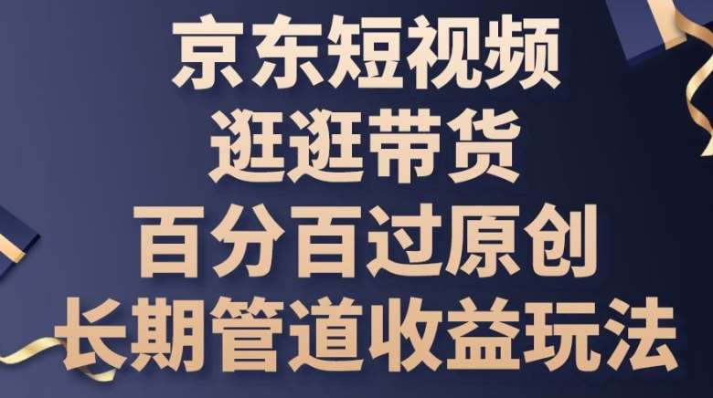 京东短视频逛逛带货百分百过原创，长期管道收益玩法【揭秘】-问小徐资源库