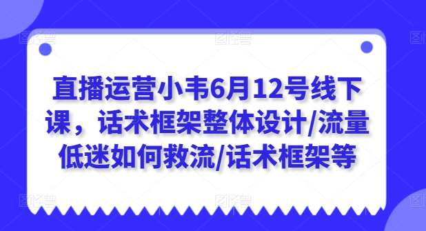 直播运营小韦6月12号线下课，话术框架整体设计/流量低迷如何救流/话术框架等-问小徐资源库