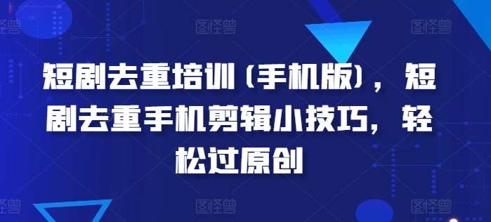 短剧去重培训(手机版)，短剧去重手机剪辑小技巧，轻松过原创-问小徐资源库