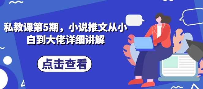 私教课第5期，小说推文从小白到大佬详细讲解-问小徐资源库