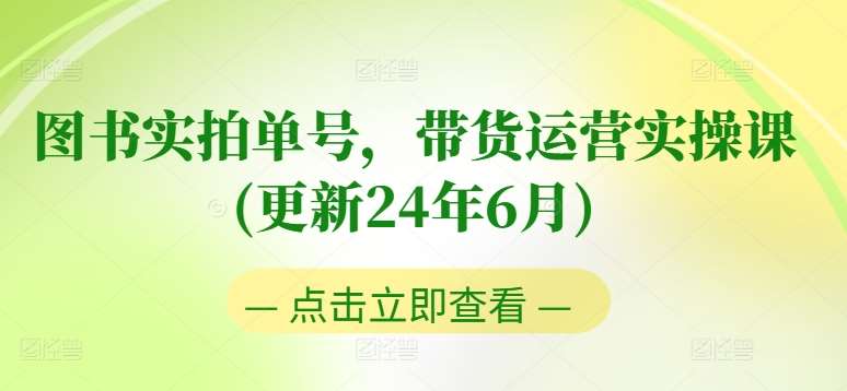 图书实拍单号，带货运营实操课(更新24年6月)，0粉起号，老号转型，零基础入门+进阶-问小徐资源库