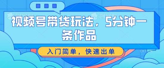 视频号带货玩法，5分钟一条作品，入门简单，快速出单【揭秘】-问小徐资源库