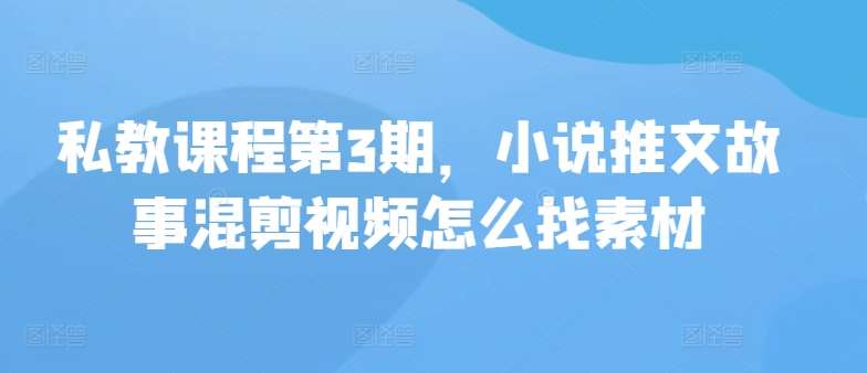 私教课程第3期，小说推文故事混剪视频怎么找素材-问小徐资源库